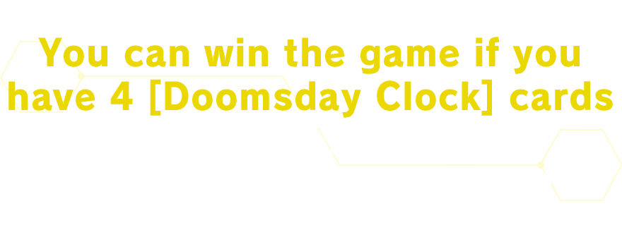 You can win the game if you have 4 [Doomsday Clock] cards in your battle area at the start of your turn!