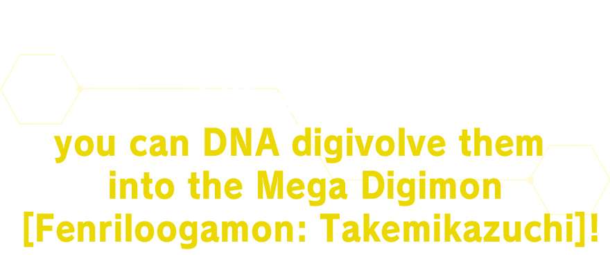 If you have [Fenriloogamon] and [Kazuchimon], you can DNA digivolve them into the Mega Digimon [Fenriloogamon: Takemikazuchi]!