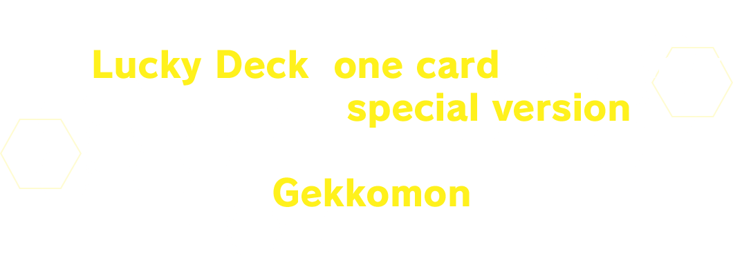 In a Lucky Deck, one card in the deck will feature a special version. Get your hands on an alt-art Gekkomon card!