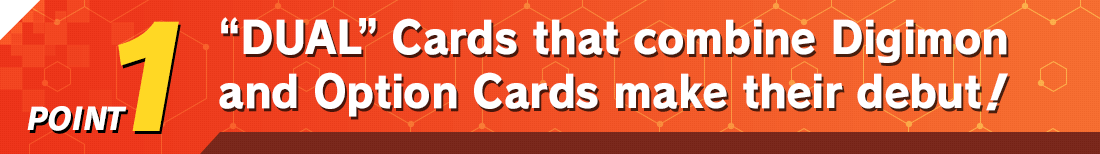 POINT1 “DUAL” Cards that combine Digimon and Option Cards make their debut!