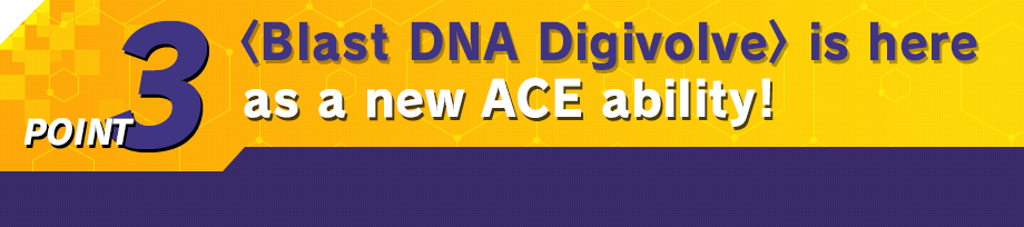 <Blast DNA Digivolve> is here as a new ACE ability!