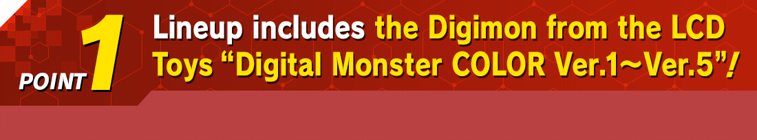 POINT1 Lineup includes the Digimon from the LCD Toys “Digital Monster COLOR Ver.1~Ver.5”!