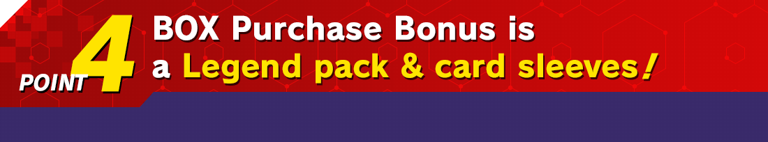 POINT 4 BOX Purchase Bonus is a Legend pack & card sleeves!