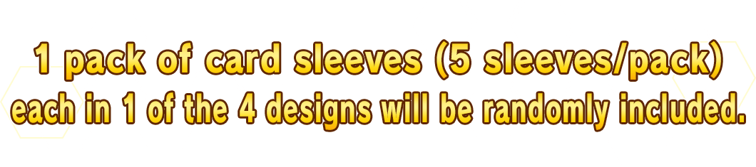 1 pack of card sleeves (5 sleeves/pack) each in 1 of the 4 designs will be randomly included.