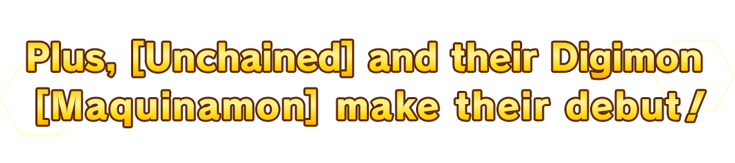 Plus, [Unchained] and their Digimon [Maquinamon] make their debut!