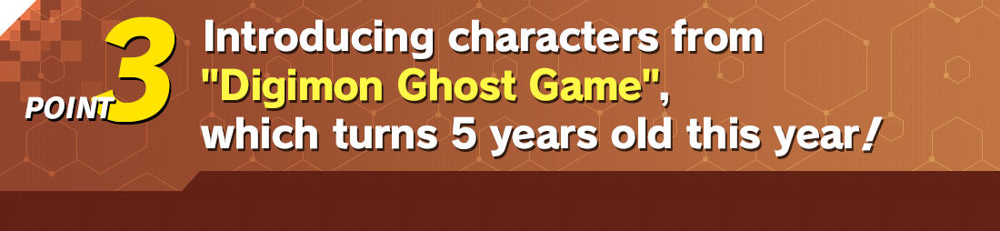 POINT3 Introducing characters from “Digimon Ghost Game” , which turns 5 years old this year!