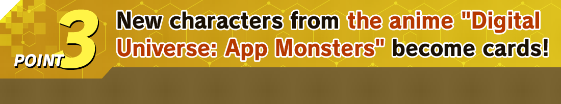 POINT 3 New characters from the anime Digital Universe: App Monsters become cards!