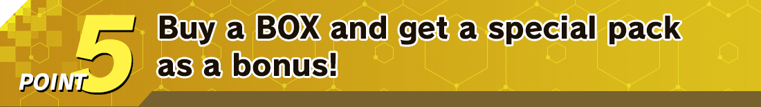 POINT 5 Buy a BOX and get a special pack as a bonus!
