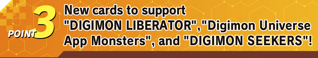 POINT3 More cards themed on Digimon Liberator, Digimon Universe App Monsters, and DIGMON SEEKERS keep coming!